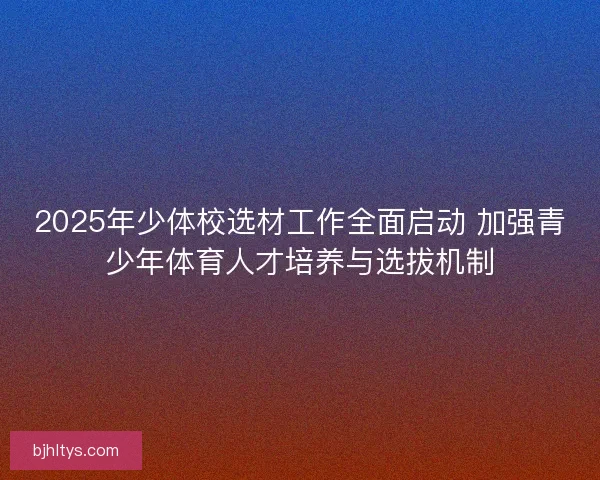 2025年少体校选材工作全面启动 加强青少年体育人才培养与选拔机制